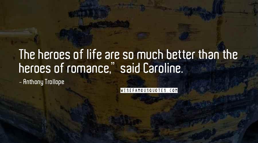 Anthony Trollope Quotes: The heroes of life are so much better than the heroes of romance," said Caroline.
