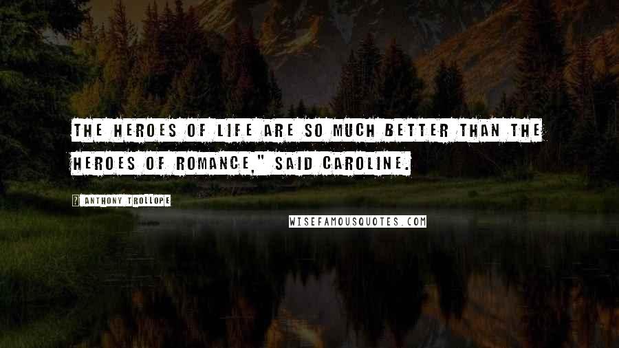 Anthony Trollope Quotes: The heroes of life are so much better than the heroes of romance," said Caroline.