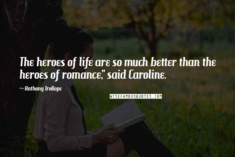 Anthony Trollope Quotes: The heroes of life are so much better than the heroes of romance," said Caroline.