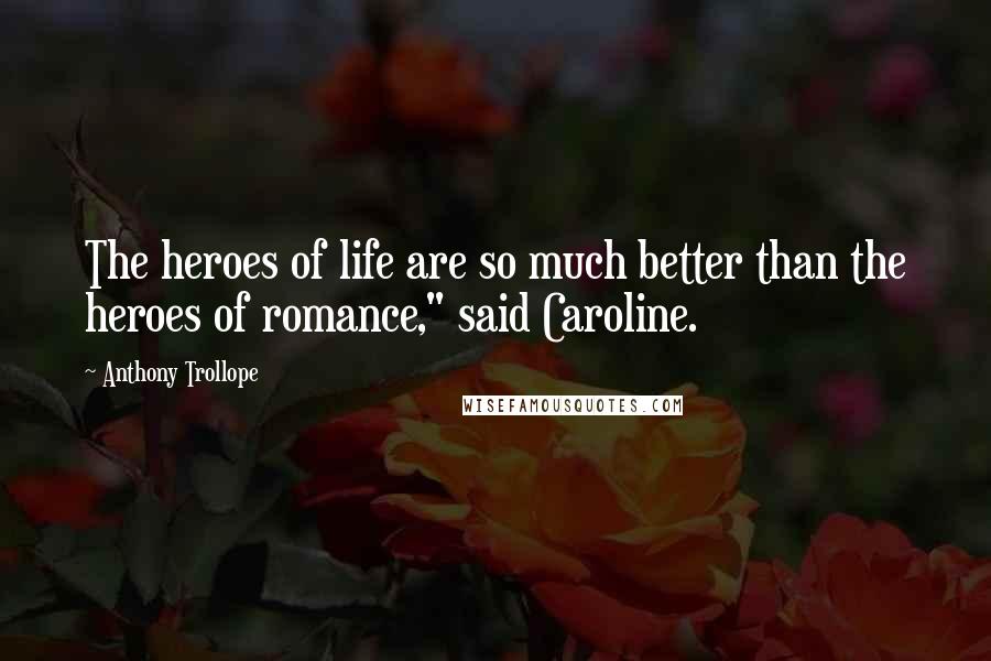 Anthony Trollope Quotes: The heroes of life are so much better than the heroes of romance," said Caroline.