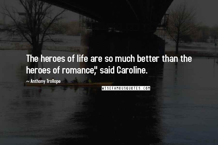 Anthony Trollope Quotes: The heroes of life are so much better than the heroes of romance," said Caroline.