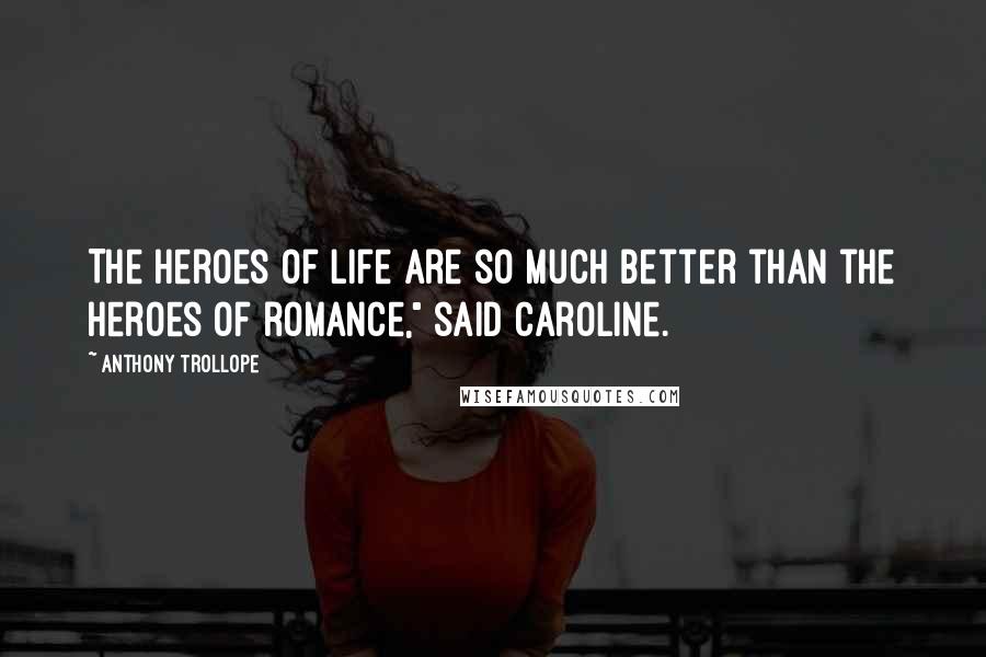 Anthony Trollope Quotes: The heroes of life are so much better than the heroes of romance," said Caroline.