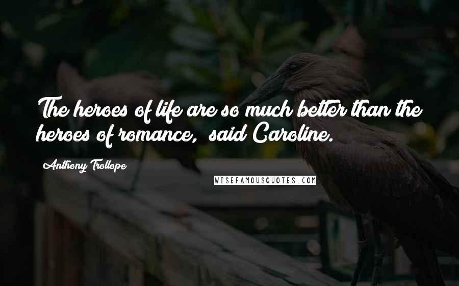 Anthony Trollope Quotes: The heroes of life are so much better than the heroes of romance," said Caroline.