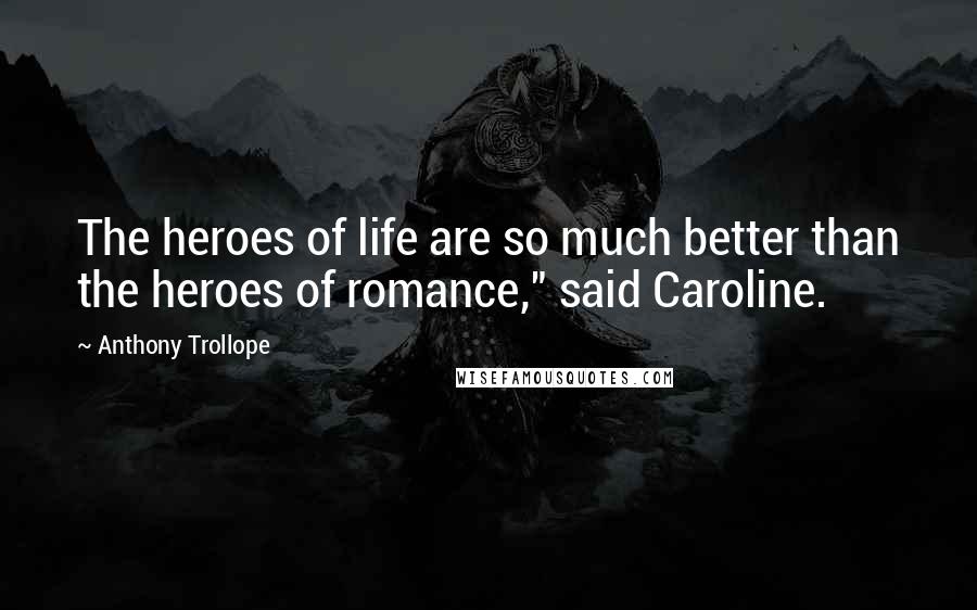 Anthony Trollope Quotes: The heroes of life are so much better than the heroes of romance," said Caroline.