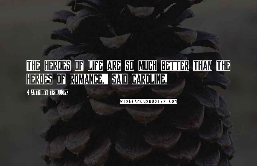 Anthony Trollope Quotes: The heroes of life are so much better than the heroes of romance," said Caroline.