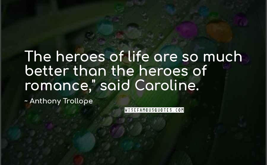 Anthony Trollope Quotes: The heroes of life are so much better than the heroes of romance," said Caroline.