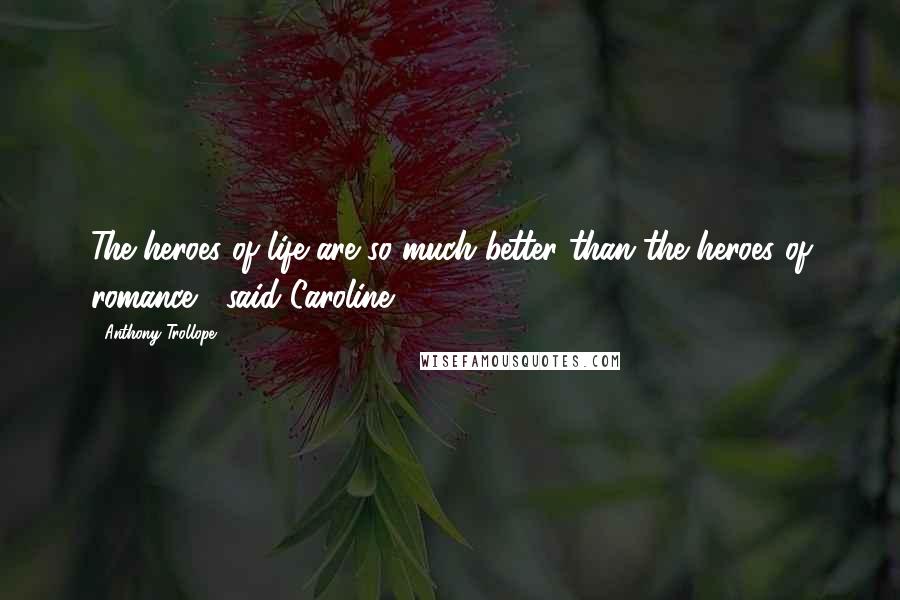 Anthony Trollope Quotes: The heroes of life are so much better than the heroes of romance," said Caroline.