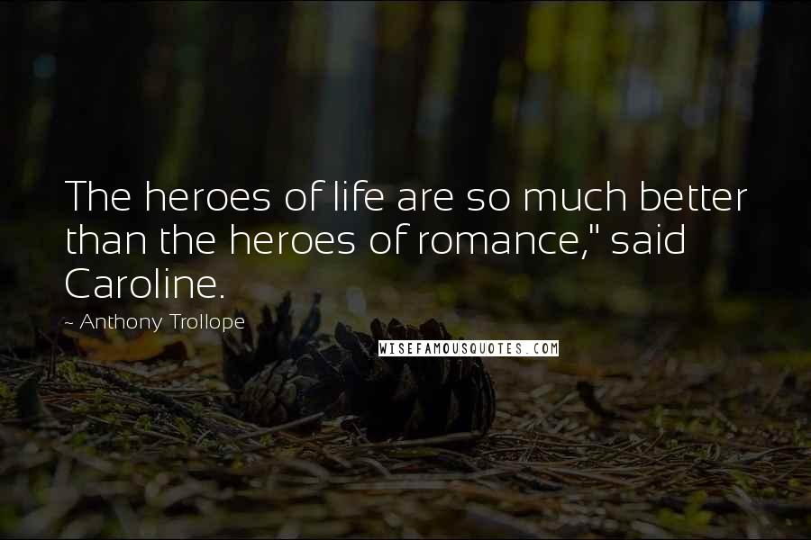 Anthony Trollope Quotes: The heroes of life are so much better than the heroes of romance," said Caroline.