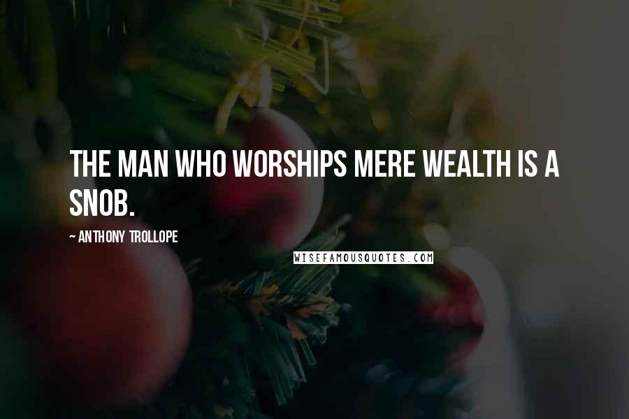 Anthony Trollope Quotes: The man who worships mere wealth is a snob.