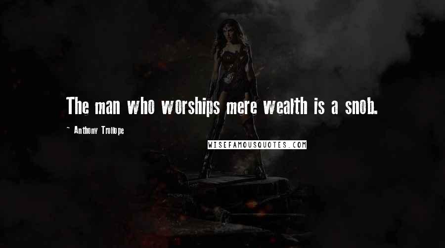 Anthony Trollope Quotes: The man who worships mere wealth is a snob.