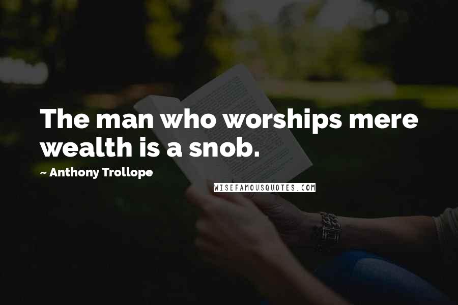 Anthony Trollope Quotes: The man who worships mere wealth is a snob.