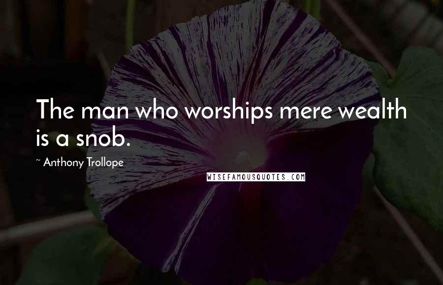 Anthony Trollope Quotes: The man who worships mere wealth is a snob.
