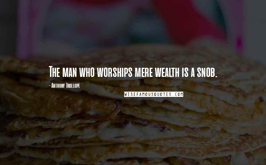 Anthony Trollope Quotes: The man who worships mere wealth is a snob.