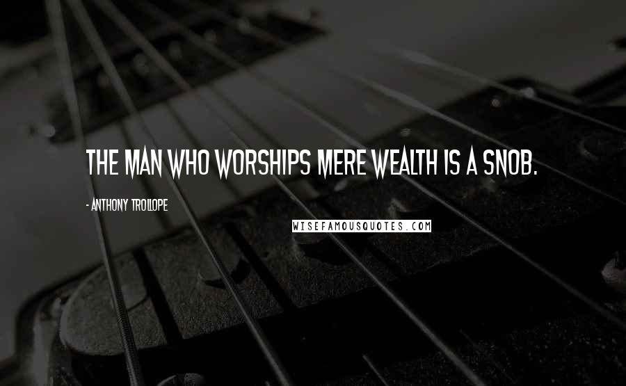 Anthony Trollope Quotes: The man who worships mere wealth is a snob.