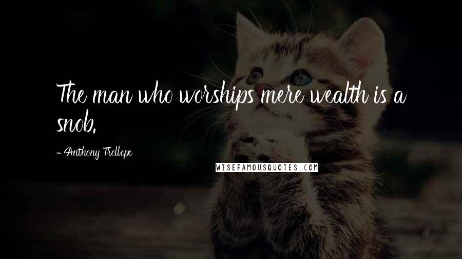 Anthony Trollope Quotes: The man who worships mere wealth is a snob.