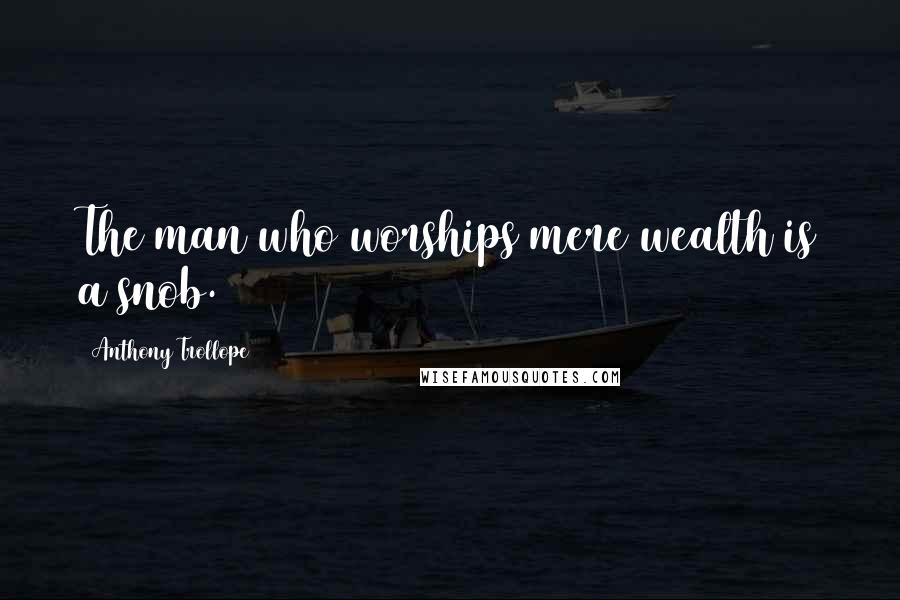 Anthony Trollope Quotes: The man who worships mere wealth is a snob.
