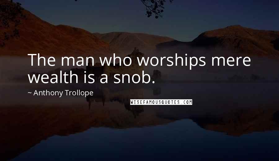 Anthony Trollope Quotes: The man who worships mere wealth is a snob.