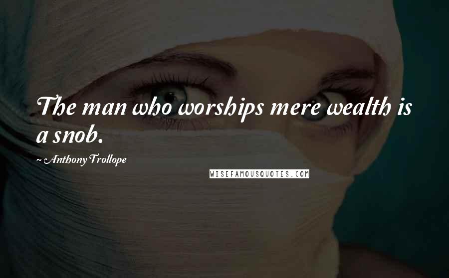 Anthony Trollope Quotes: The man who worships mere wealth is a snob.