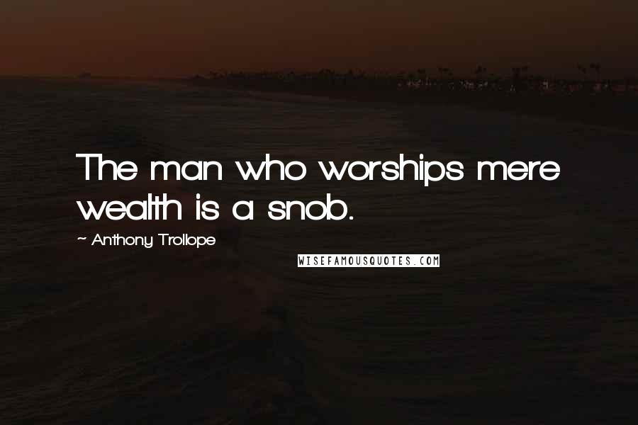 Anthony Trollope Quotes: The man who worships mere wealth is a snob.
