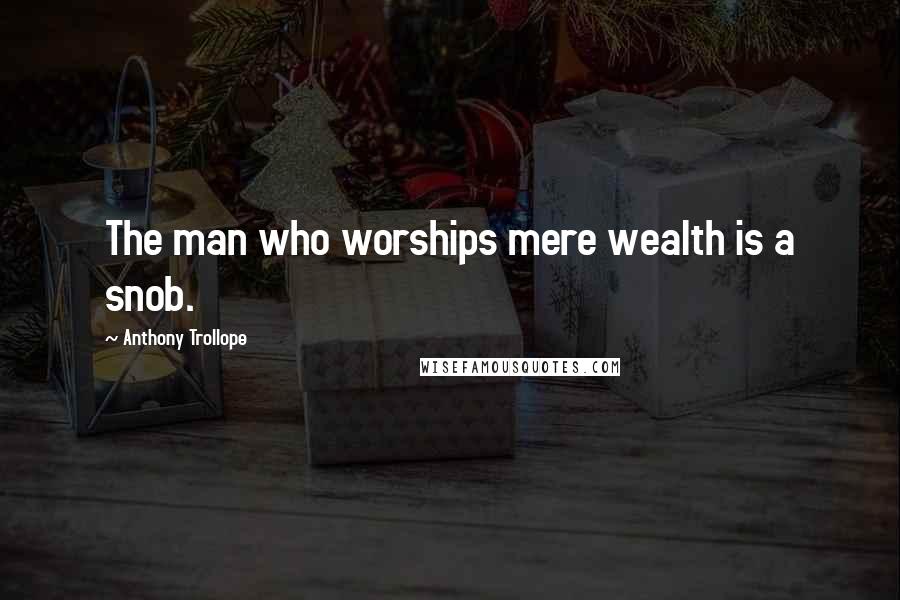 Anthony Trollope Quotes: The man who worships mere wealth is a snob.