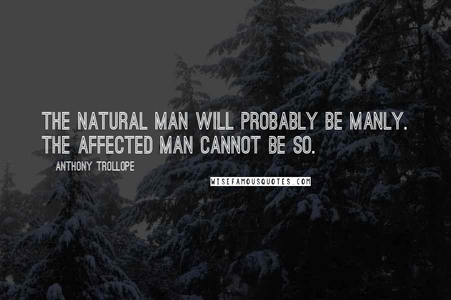 Anthony Trollope Quotes: The natural man will probably be manly. The affected man cannot be so.
