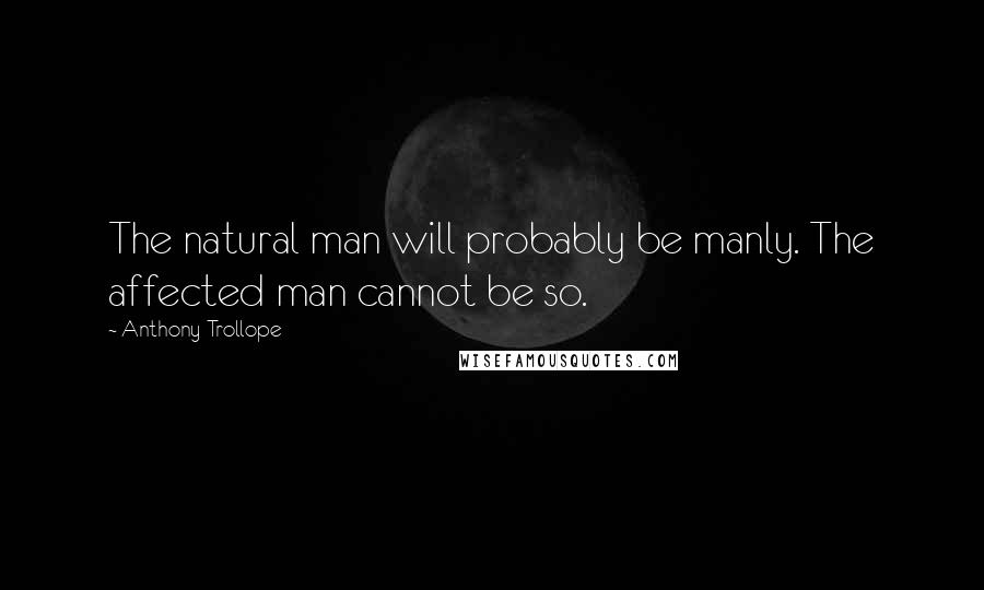 Anthony Trollope Quotes: The natural man will probably be manly. The affected man cannot be so.