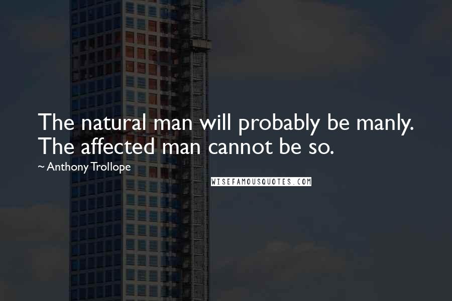 Anthony Trollope Quotes: The natural man will probably be manly. The affected man cannot be so.
