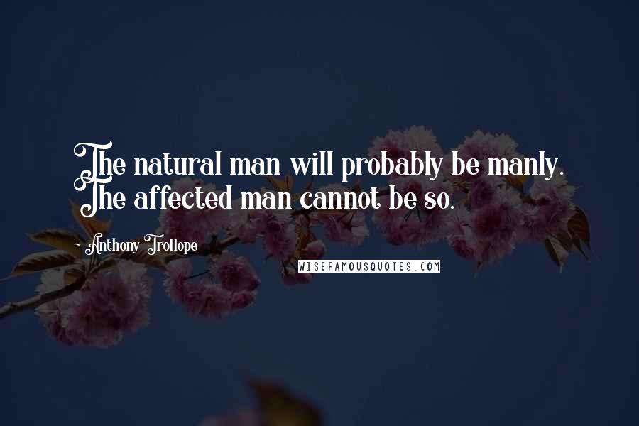 Anthony Trollope Quotes: The natural man will probably be manly. The affected man cannot be so.