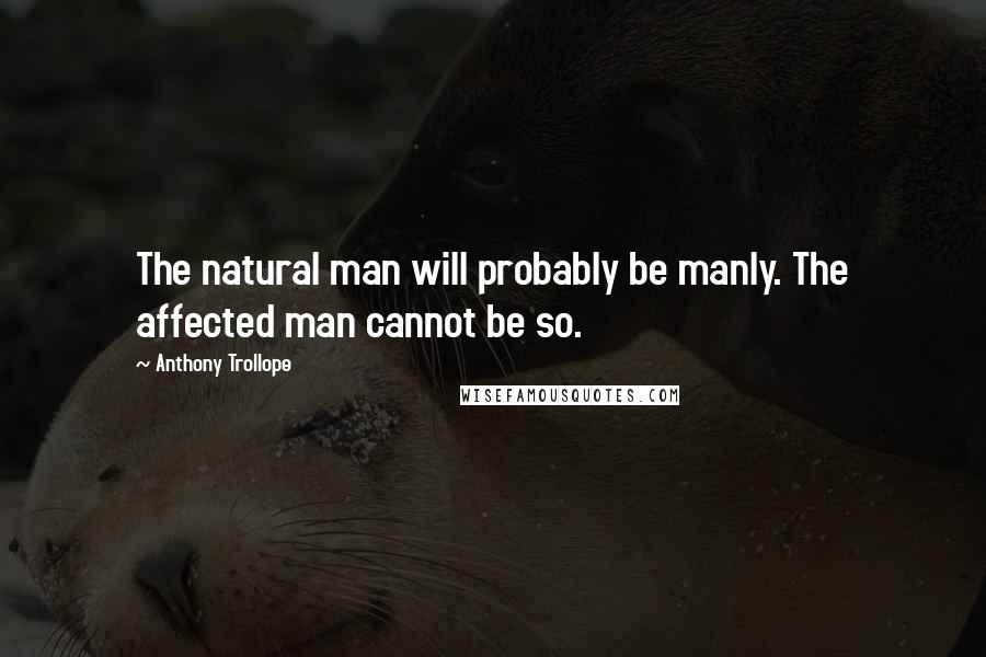 Anthony Trollope Quotes: The natural man will probably be manly. The affected man cannot be so.