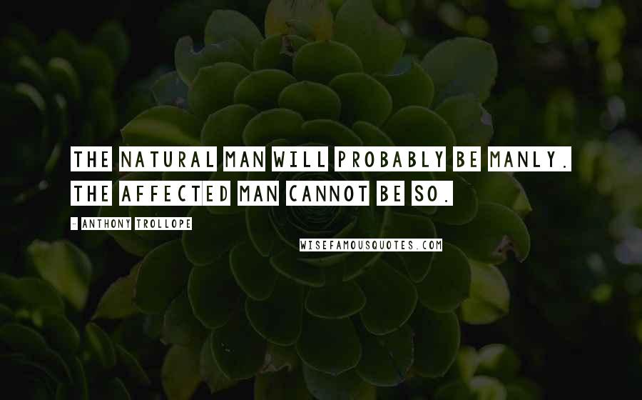 Anthony Trollope Quotes: The natural man will probably be manly. The affected man cannot be so.