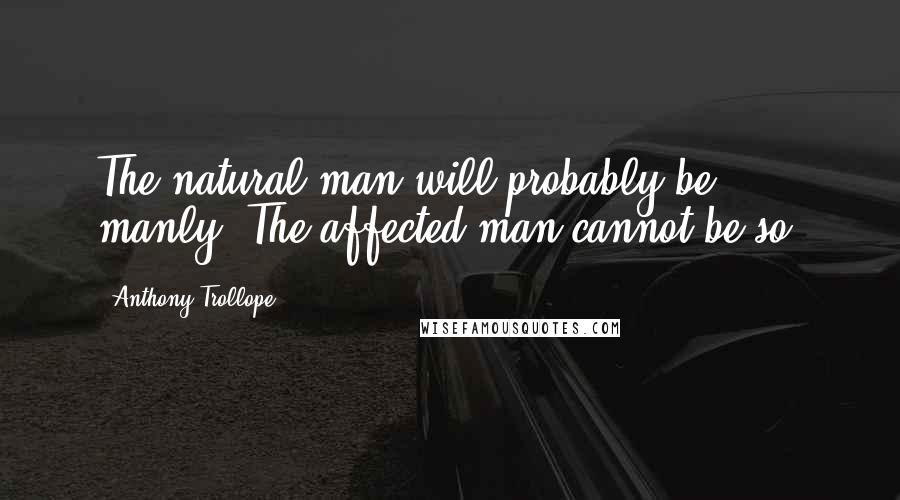 Anthony Trollope Quotes: The natural man will probably be manly. The affected man cannot be so.