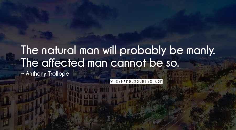 Anthony Trollope Quotes: The natural man will probably be manly. The affected man cannot be so.