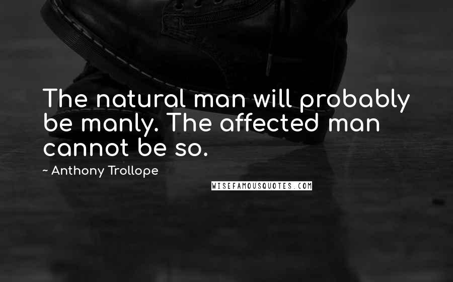 Anthony Trollope Quotes: The natural man will probably be manly. The affected man cannot be so.