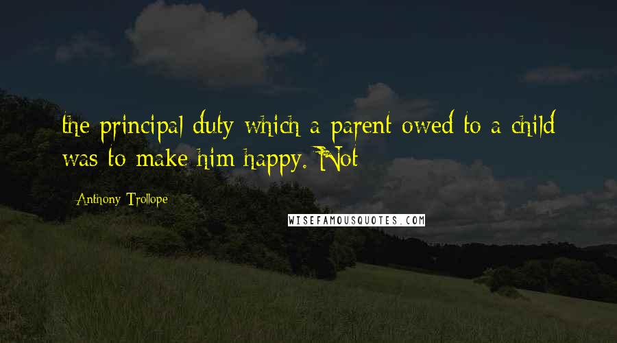 Anthony Trollope Quotes: the principal duty which a parent owed to a child was to make him happy. Not