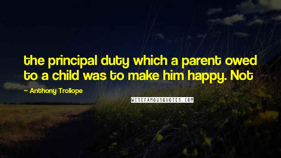 Anthony Trollope Quotes: the principal duty which a parent owed to a child was to make him happy. Not