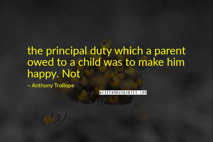 Anthony Trollope Quotes: the principal duty which a parent owed to a child was to make him happy. Not