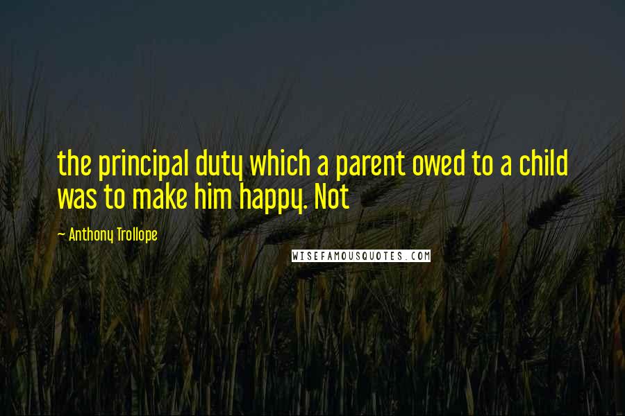 Anthony Trollope Quotes: the principal duty which a parent owed to a child was to make him happy. Not