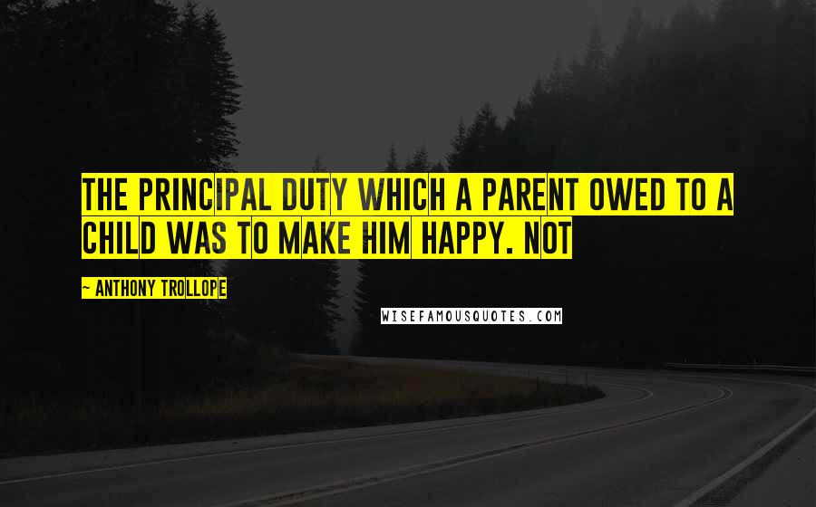 Anthony Trollope Quotes: the principal duty which a parent owed to a child was to make him happy. Not