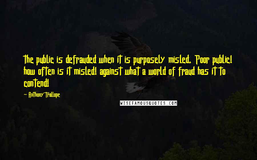 Anthony Trollope Quotes: the public is defrauded when it is purposely misled. Poor public! how often is it misled! against what a world of fraud has it to contend!