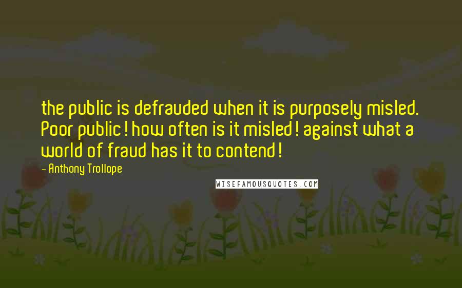 Anthony Trollope Quotes: the public is defrauded when it is purposely misled. Poor public! how often is it misled! against what a world of fraud has it to contend!