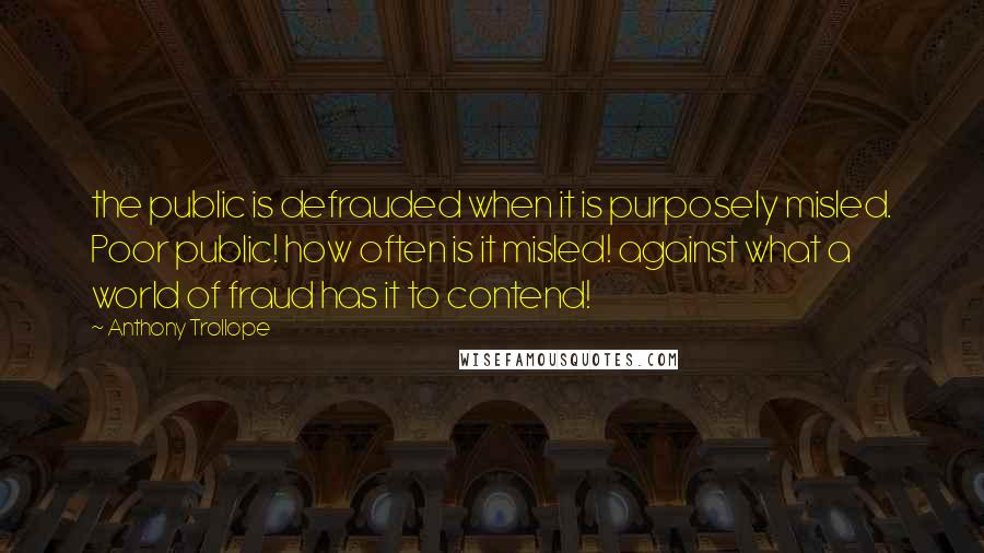 Anthony Trollope Quotes: the public is defrauded when it is purposely misled. Poor public! how often is it misled! against what a world of fraud has it to contend!