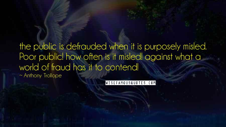 Anthony Trollope Quotes: the public is defrauded when it is purposely misled. Poor public! how often is it misled! against what a world of fraud has it to contend!