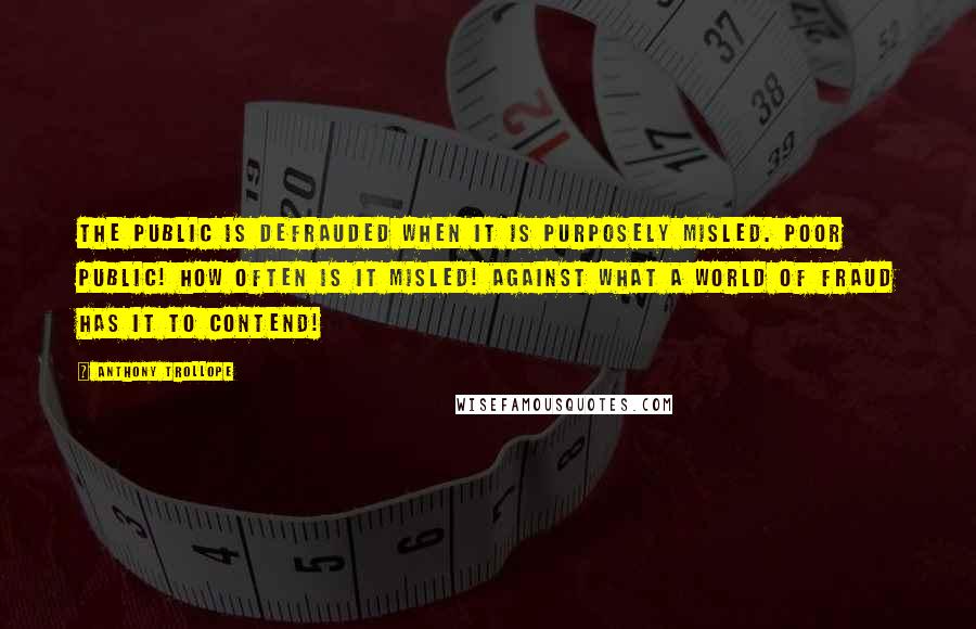 Anthony Trollope Quotes: the public is defrauded when it is purposely misled. Poor public! how often is it misled! against what a world of fraud has it to contend!