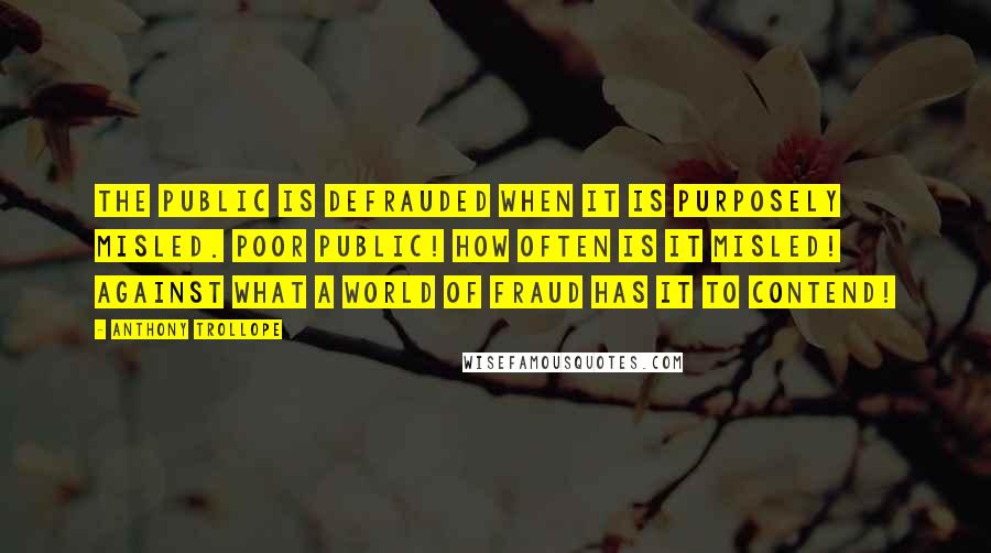 Anthony Trollope Quotes: the public is defrauded when it is purposely misled. Poor public! how often is it misled! against what a world of fraud has it to contend!