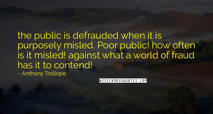 Anthony Trollope Quotes: the public is defrauded when it is purposely misled. Poor public! how often is it misled! against what a world of fraud has it to contend!