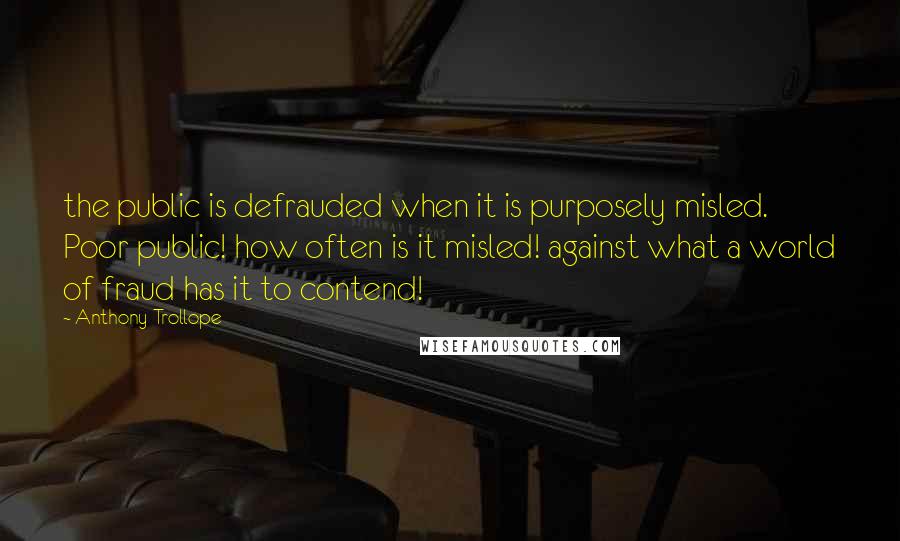 Anthony Trollope Quotes: the public is defrauded when it is purposely misled. Poor public! how often is it misled! against what a world of fraud has it to contend!