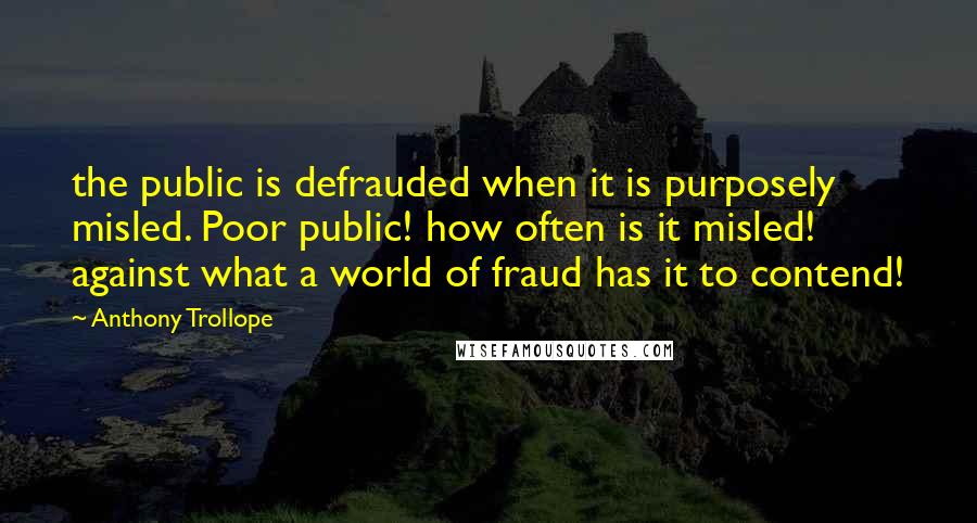 Anthony Trollope Quotes: the public is defrauded when it is purposely misled. Poor public! how often is it misled! against what a world of fraud has it to contend!