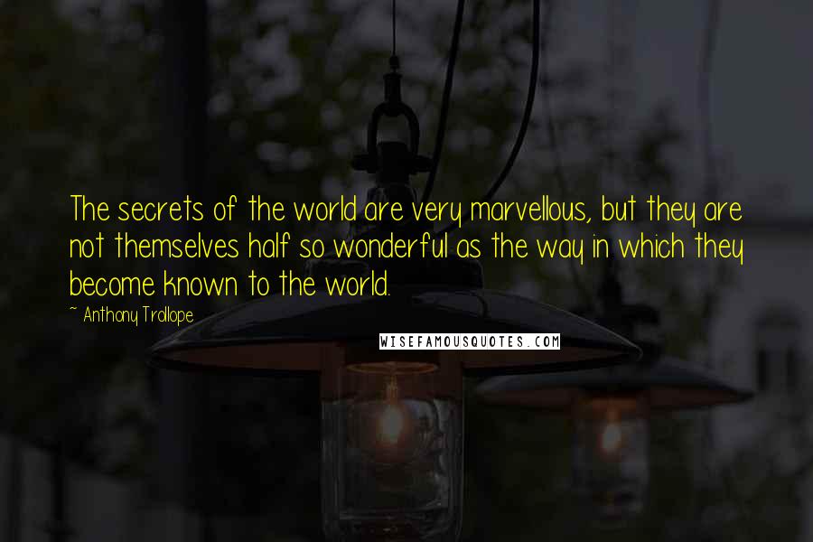 Anthony Trollope Quotes: The secrets of the world are very marvellous, but they are not themselves half so wonderful as the way in which they become known to the world.