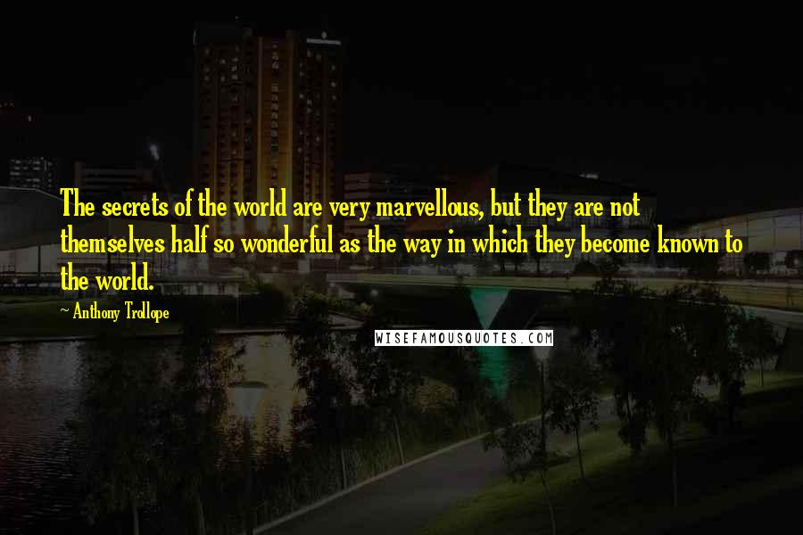 Anthony Trollope Quotes: The secrets of the world are very marvellous, but they are not themselves half so wonderful as the way in which they become known to the world.