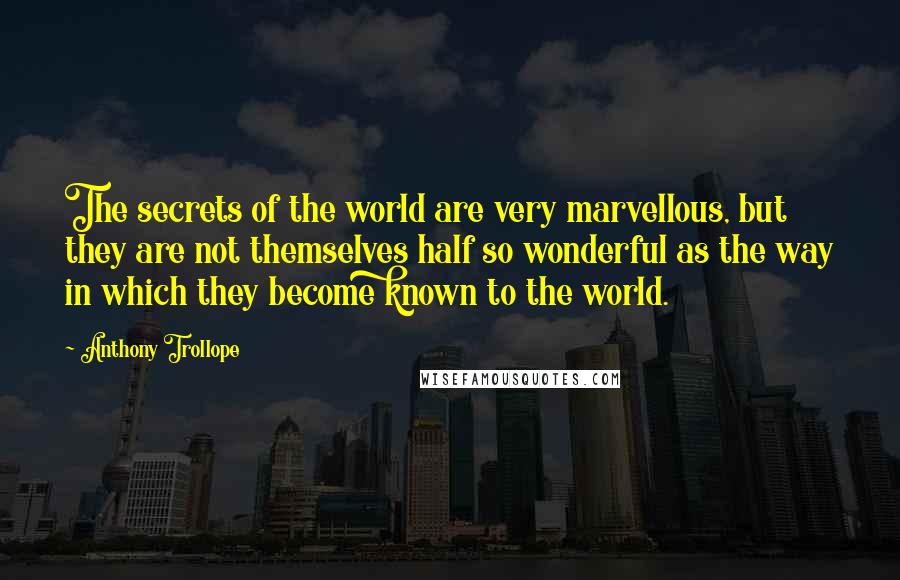 Anthony Trollope Quotes: The secrets of the world are very marvellous, but they are not themselves half so wonderful as the way in which they become known to the world.